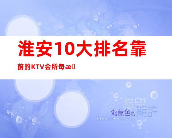 淮安10大排名靠前的KTV会所.每晚精彩不断质量高 – 淮安清浦商务KTV