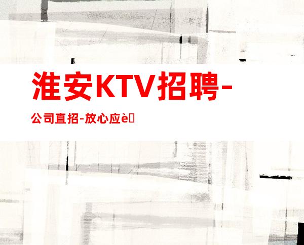 淮安KTV招聘-公司直招-放心应聘