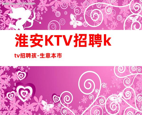 淮安KTV招聘ktv招聘孩-生意本市好起步场