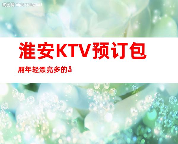 淮安KTV预订包厢年轻漂亮多的夜总会消费推荐 – 淮安清浦商务KTV