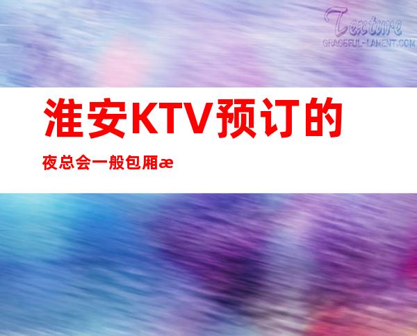 淮安KTV预订的夜总会一般包厢消费多少米？ – 淮安清浦商务KTV