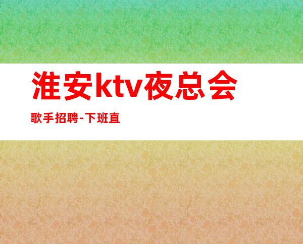 淮安ktv夜总会歌手招聘-下班直接结钱