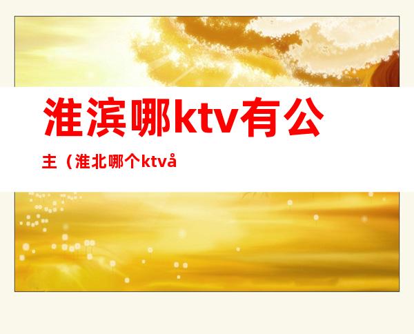 淮滨哪ktv有公主（淮北哪个ktv公主好）