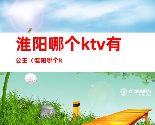 淮阳哪个ktv有公主（淮阳哪个ktv有公关）