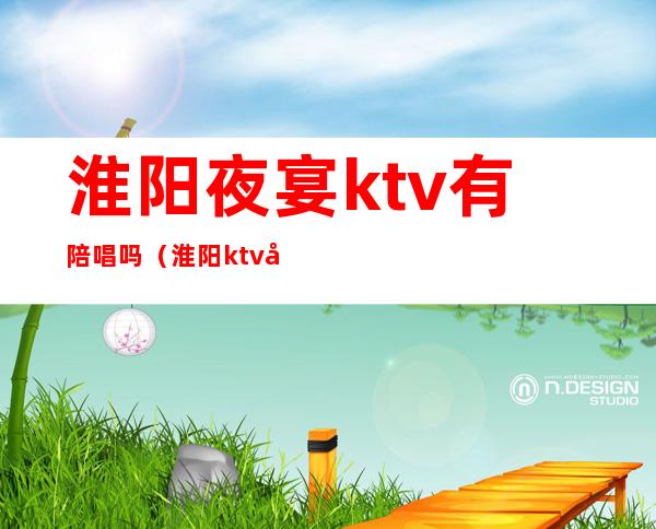 淮阳夜宴ktv有陪唱吗（淮阳ktv哪个有陪酒的）