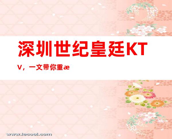 深圳世纪皇廷KTV，一文带你重新了解这家店详情