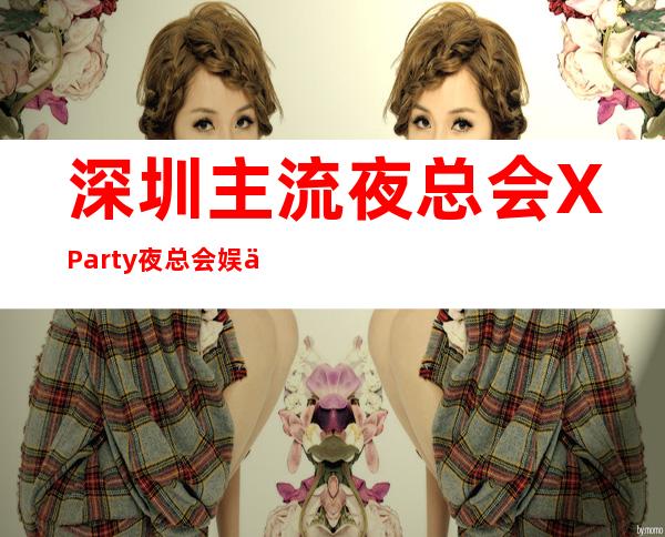 深圳主流夜总会XParty夜总会娱乐招聘员工18/20起