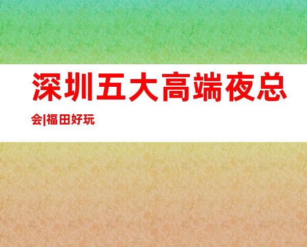 深圳五大高端夜总会|福田好玩的夜总会 – 深圳龙岗商务KTV