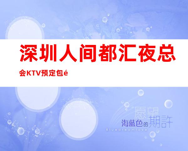 深圳人间都汇夜总会KTV预定包间-2022必玩夜场 – 深圳罗湖商务KTV_重复