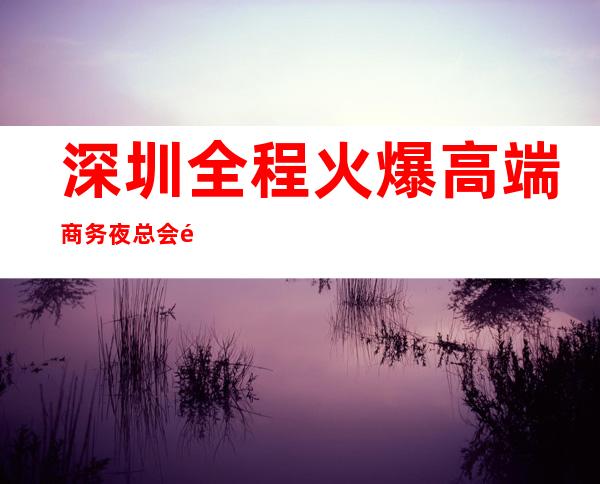 深圳全程火爆高端商务夜总会.预订深受当地人的喜爱 – 深圳宝安商务KTV