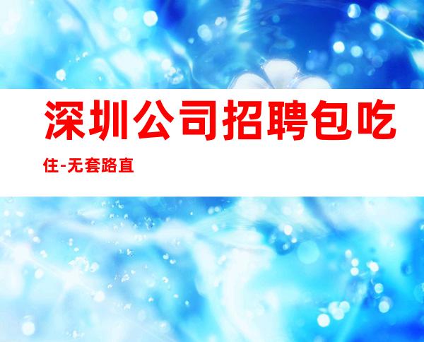 深圳公司招聘包吃住-无套路直招起服务员