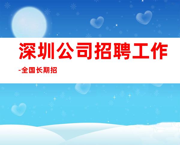 深圳公司招聘工作-全国长期招聘