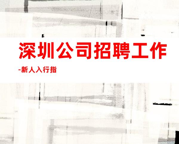 深圳公司招聘工作-新人入行指引塔-点开查看