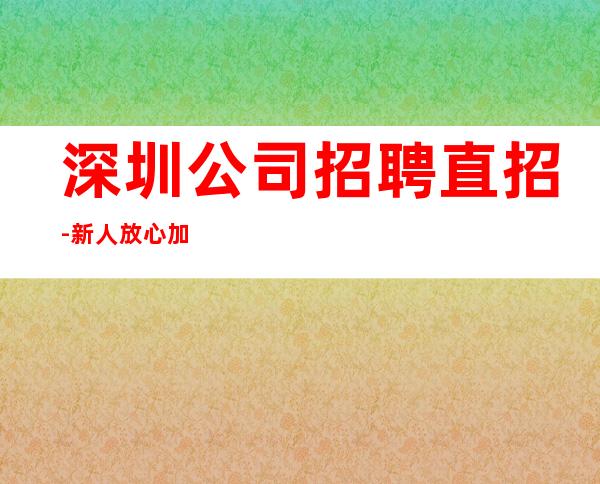 深圳公司招聘直招-新人放心加入我们