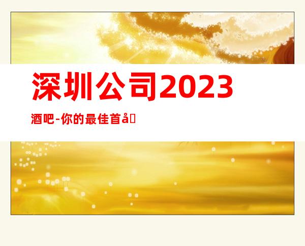 深圳公司2023酒吧-你的最佳首先