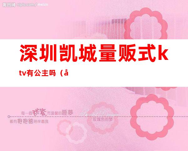 深圳凯城量贩式ktv有公主吗（凯龙ktv 深圳）