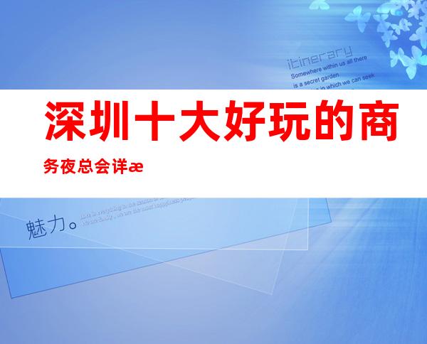 深圳十大好玩的商务夜总会详情攻略！ 一起来探索吧