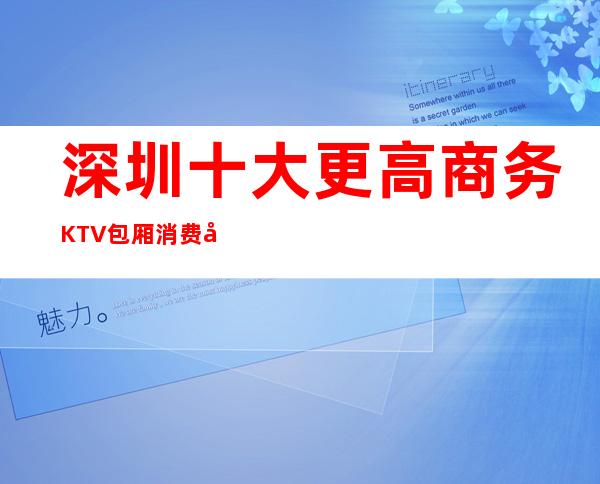 深圳十大更高商务KTV包厢消费咨询！ 速来体验吧！