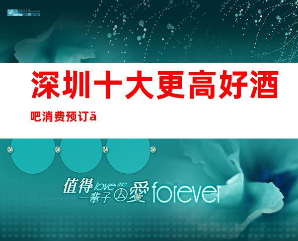 深圳十大更高好酒吧消费预订价格介绍一览表！ 你去过几家玩耍？