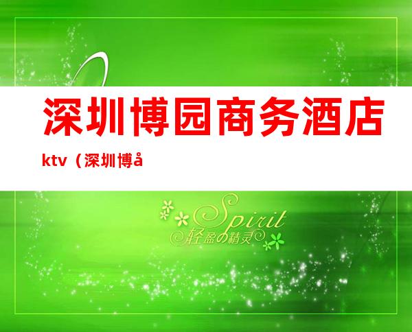 深圳博园商务酒店ktv（深圳博园商务酒店附近地铁口）