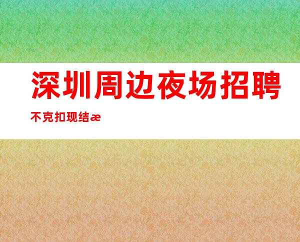 深圳周边夜场招聘不克扣现结提供住宿丰厚