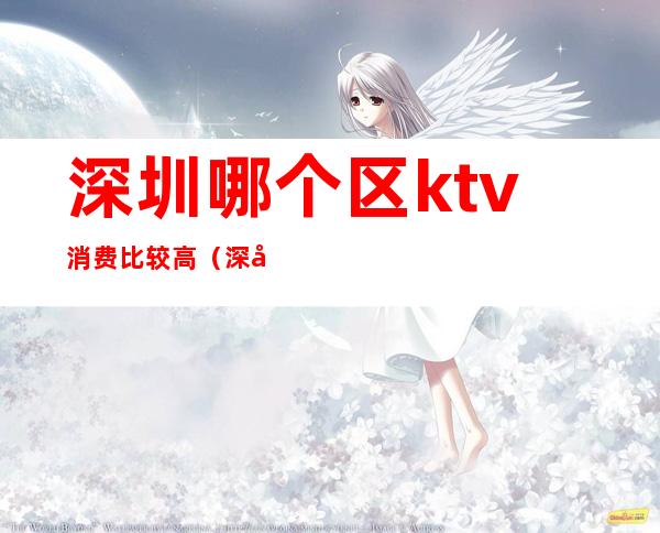 深圳哪个区ktv消费比较高（深圳哪里ktv最多）