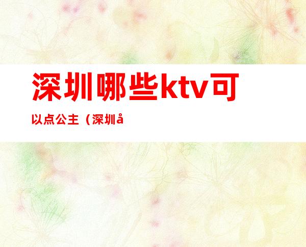 深圳哪些ktv可以点公主（深圳哪些ktv有公主）