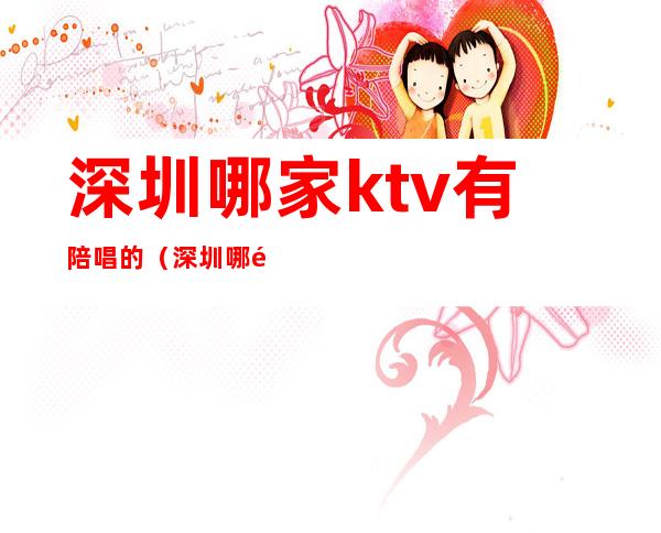 深圳哪家ktv有陪唱的（深圳哪里有陪唱）