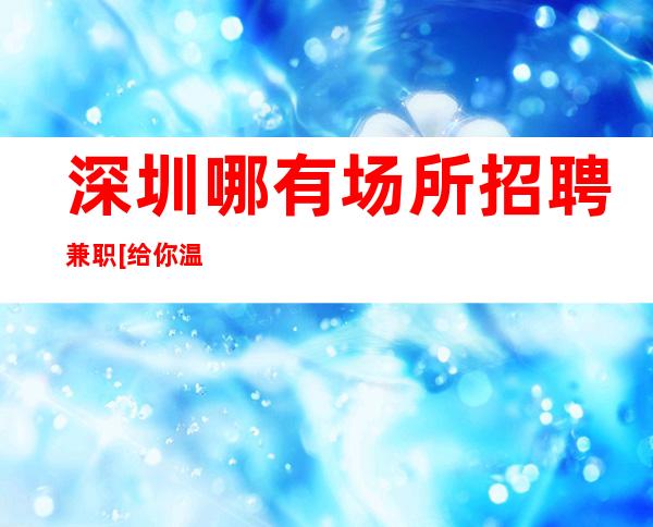 深圳哪有场所招聘兼职[给你温暖给你爱]