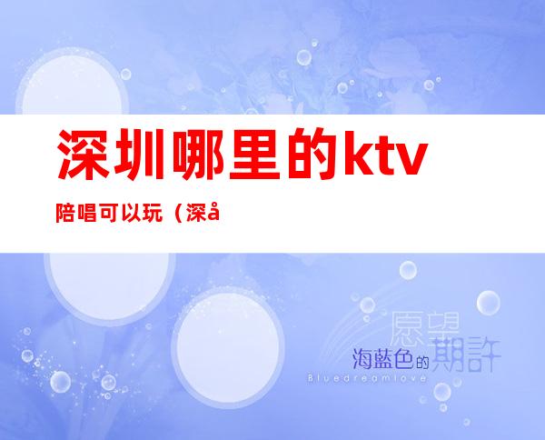 深圳哪里的ktv陪唱可以玩（深圳量贩式ktv有陪唱的吗）