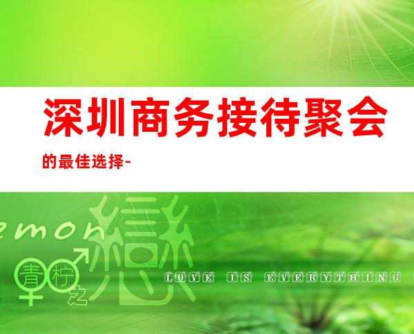 深圳商务接待聚会的最佳选择-深圳酒吧预订介绍-金牌会所好评