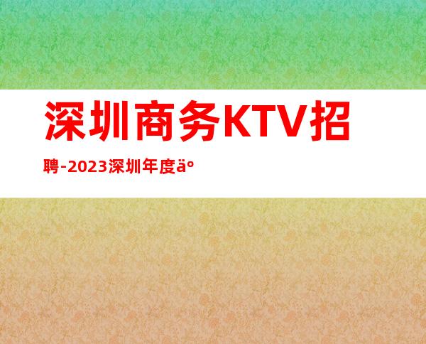 深圳商务KTV招聘-2023深圳年度人气居高的夜总会之一