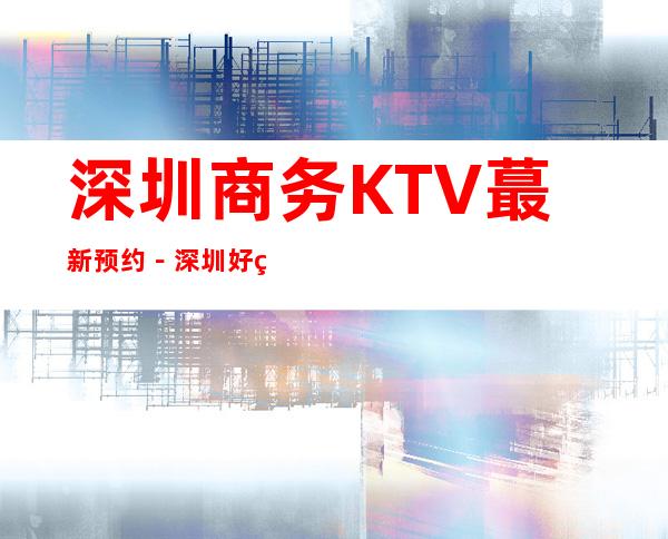 深圳商务KTV蕞新预约－深圳好玩5大夜总会娱乐场所