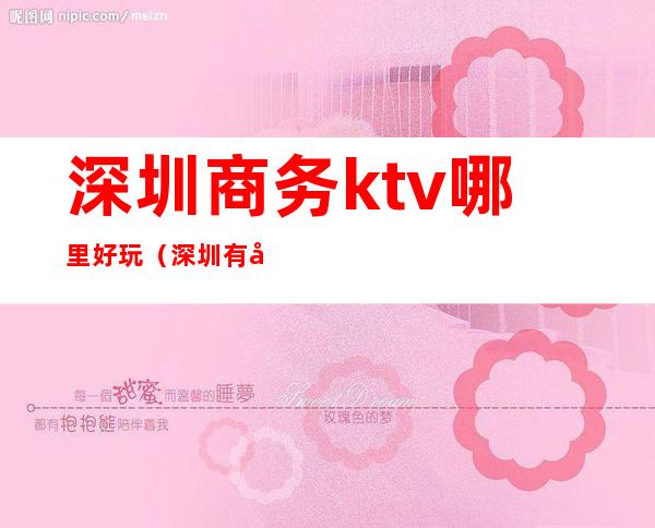 深圳商务ktv哪里好玩（深圳有哪些商务ktv）