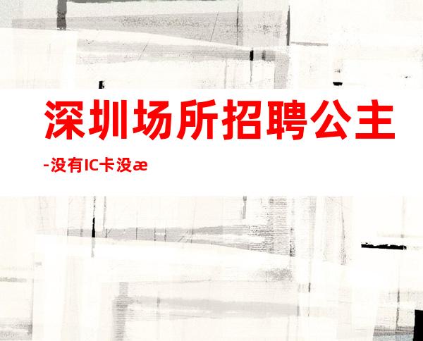 深圳场所招聘公主-没有IC卡没有任务穿自己衣服起