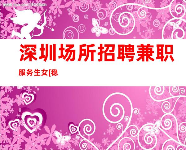 深圳场所招聘兼职服务生女[稳定每天收入]