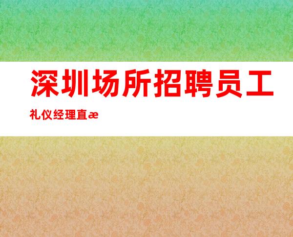 深圳场所招聘员工礼仪经理直招