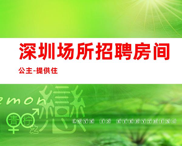 深圳场所招聘房间公主-提供住宿无杂费收费马上走