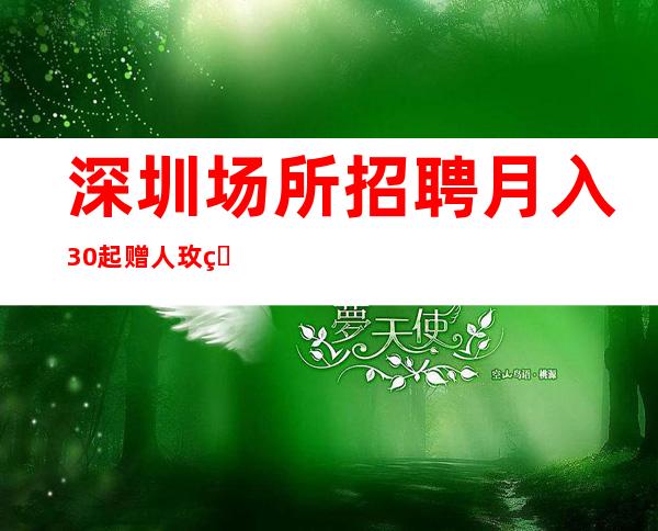 深圳场所招聘月入30起 赠人玫瑰，手留余香！人若有志，万事可为