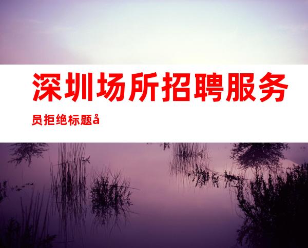 深圳场所招聘服务员 拒绝标题党 月薪过万