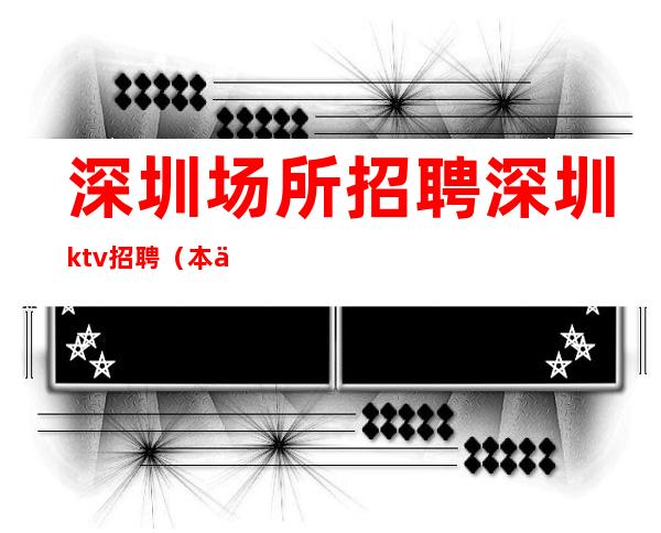 深圳场所招聘 深圳ktv招聘 （本信息长期有效 户籍不限）