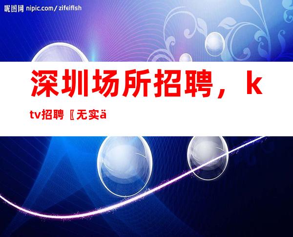 深圳场所招聘，ktv招聘 〖无实习期〗梦开始的地方