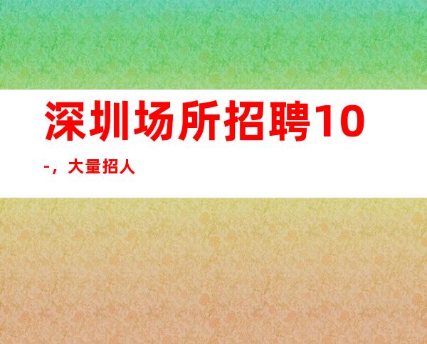 深圳场所招聘10-，大量招人