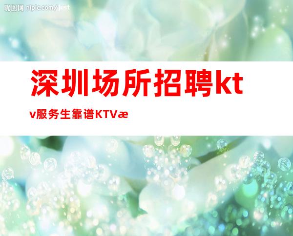 深圳场所招聘ktv服务生靠谱KTV无公主病的