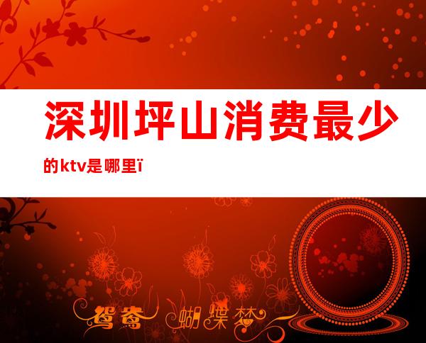 深圳坪山消费最少的ktv是哪里（）