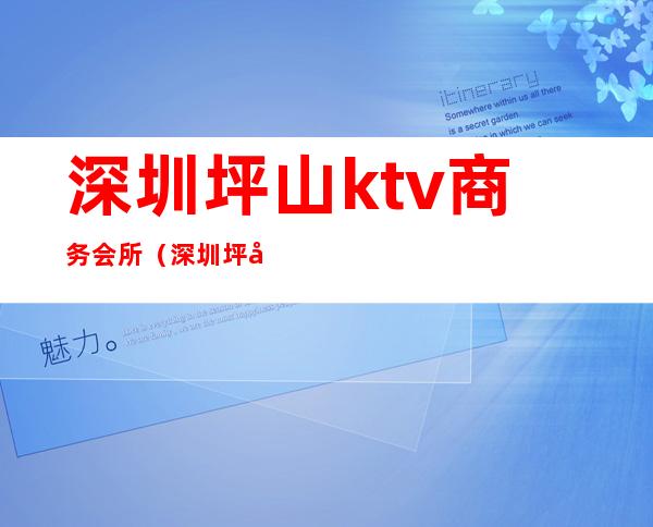 深圳坪山ktv商务会所（深圳坪山ktv有几家）