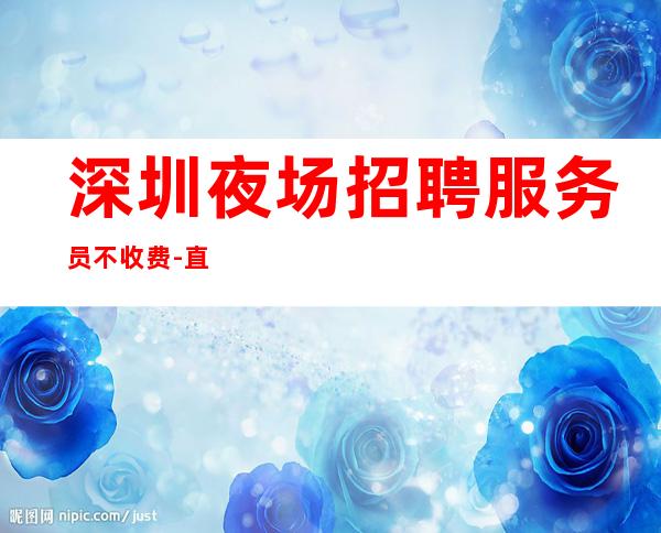 深圳夜场招聘服务员不收费-直招不需要交任何提供住宿