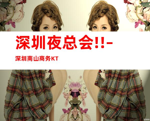 深圳夜总会!! – 深圳南山商务KTV