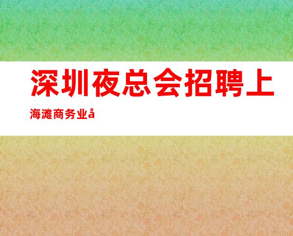 深圳夜总会招聘上海滩商务 业务经理带你赚想要的