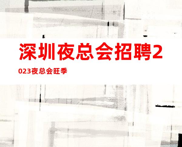 深圳夜总会招聘2023夜总会旺季缺人